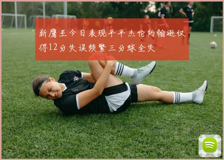 新鹰王今日表现平平杰伦约翰逊仅得12分失误频繁三分球全失