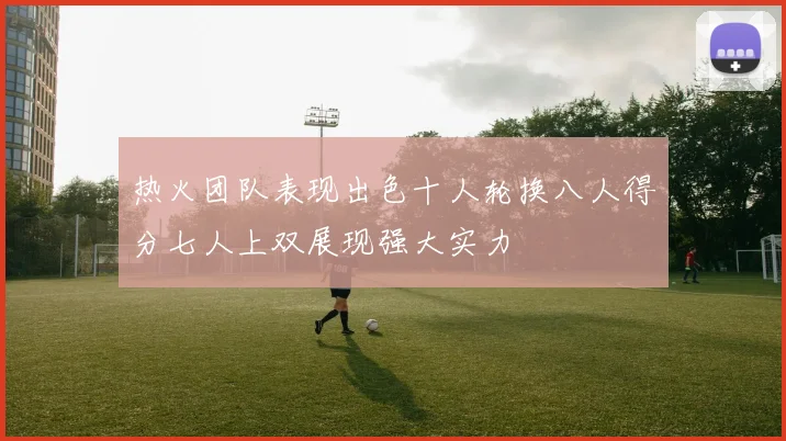 热火团队表现出色十人轮换八人得分七人上双展现强大实力