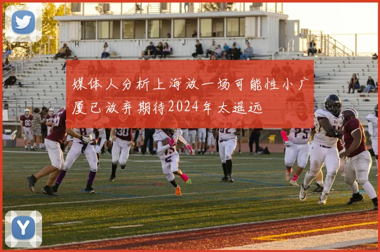 媒体人分析上海放一场可能性小广厦已放弃期待2024年太遥远