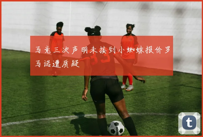 马竞三次声明未接到小蜘蛛报价罗马诺遭质疑