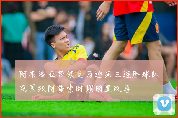 阿韦洛亚带领皇马迎来三连胜球队氛围较阿隆索时期明显改善