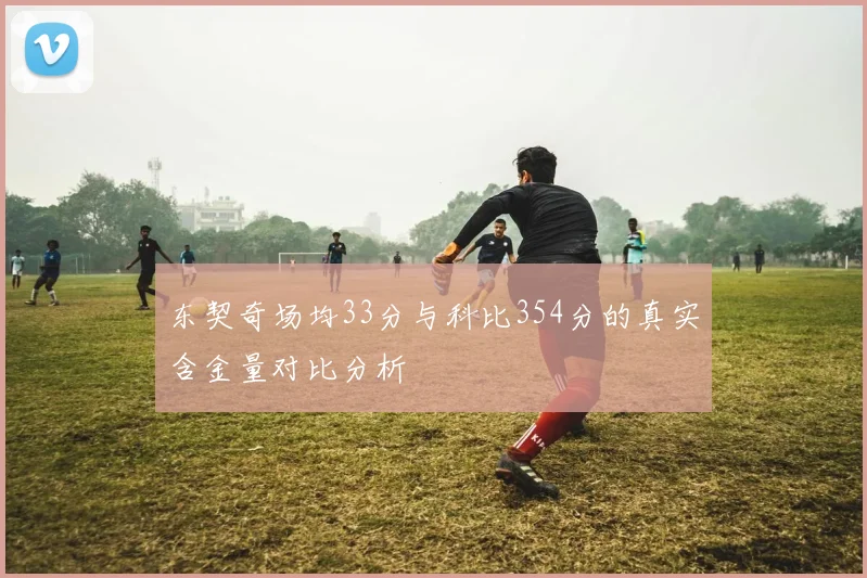 东契奇场均33分与科比354分的真实含金量对比分析