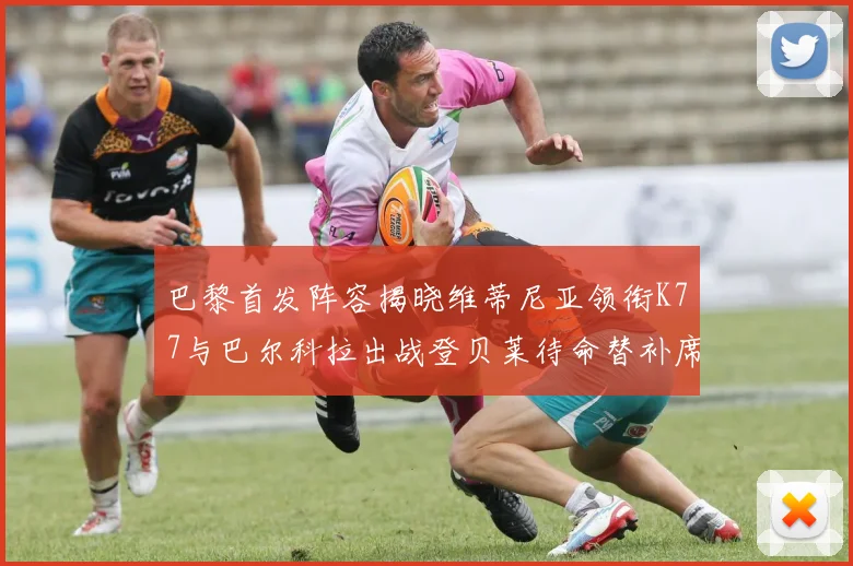 巴黎首发阵容揭晓维蒂尼亚领衔K77与巴尔科拉出战登贝莱待命替补席