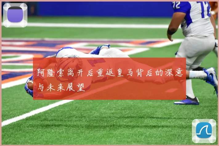 阿隆索离开后重返皇马背后的深意与未来展望