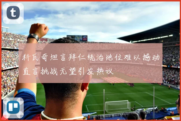 科瓦奇坦言拜仁统治地位难以撼动直言挑战无望引发热议