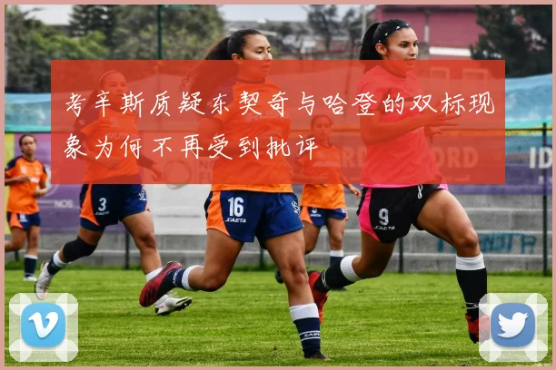 考辛斯质疑东契奇与哈登的双标现象为何不再受到批评