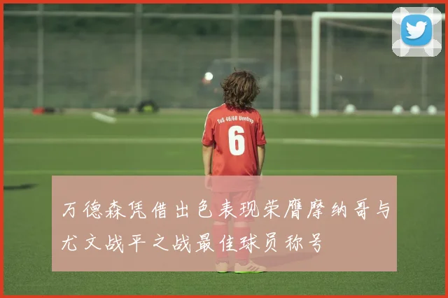 万德森凭借出色表现荣膺摩纳哥与尤文战平之战最佳球员称号