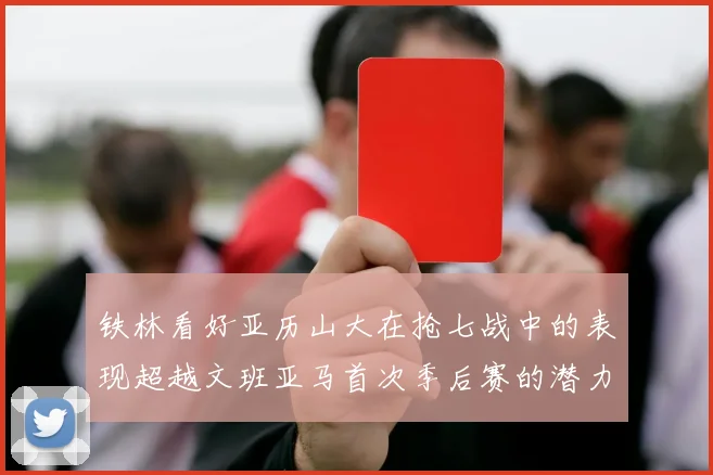 铁林看好亚历山大在抢七战中的表现超越文班亚马首次季后赛的潜力