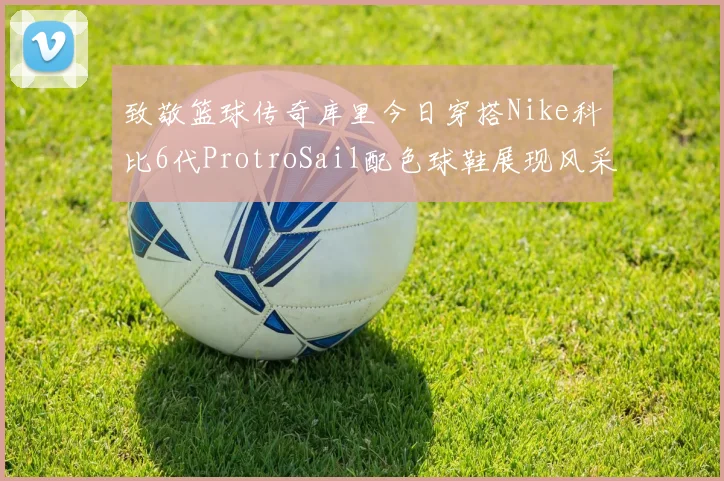 致敬篮球传奇库里今日穿搭Nike科比6代ProtroSail配色球鞋展现风采