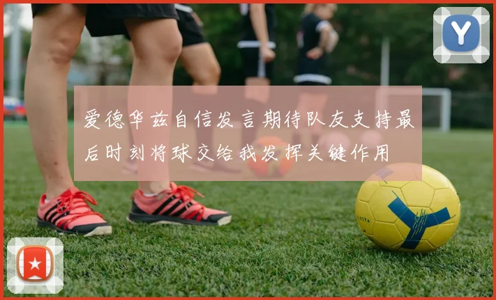 爱德华兹自信发言期待队友支持最后时刻将球交给我发挥关键作用