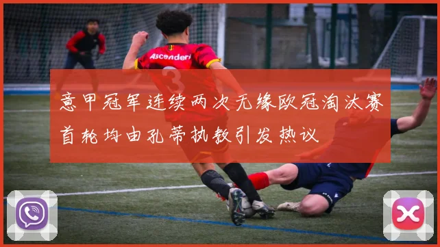 意甲冠军连续两次无缘欧冠淘汰赛首轮均由孔蒂执教引发热议