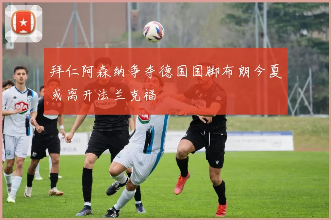 拜仁阿森纳争夺德国国脚布朗今夏或离开法兰克福