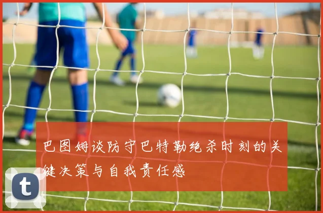 巴图姆谈防守巴特勒绝杀时刻的关键决策与自我责任感