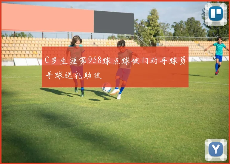 C罗生涯第958球点球破门对手球员手球送礼助攻