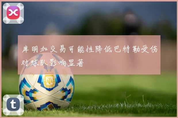 库明加交易可能性降低巴特勒受伤对球队影响显著