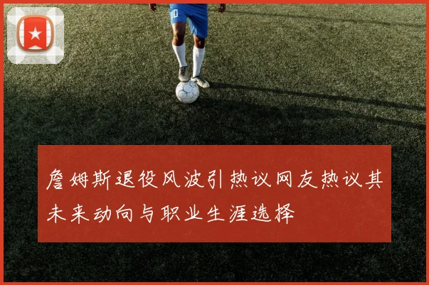 詹姆斯退役风波引热议网友热议其未来动向与职业生涯选择
