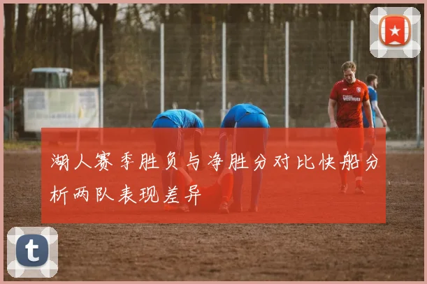 湖人赛季胜负与净胜分对比快船分析两队表现差异