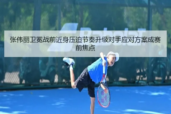 张伟丽卫冕战前近身压迫节奏升级对手应对方案成赛前焦点(c7entertainment)